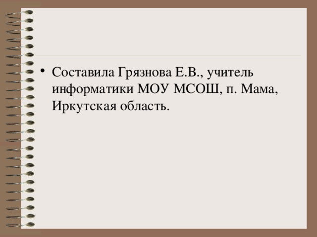 Составила Грязнова Е.В., учитель информатики МОУ МСОШ, п. Мама, Иркутская область.