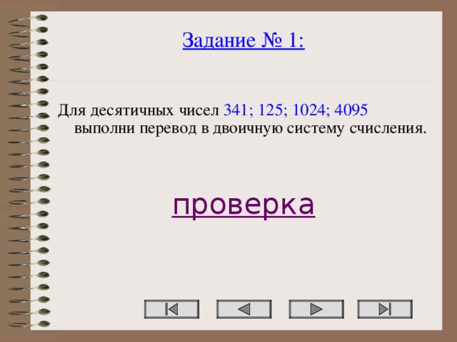 Задание № 1:   Для десятичных чисел 341; 125; 1024; 4095 выполни перевод в двоичную систему счисления. проверка