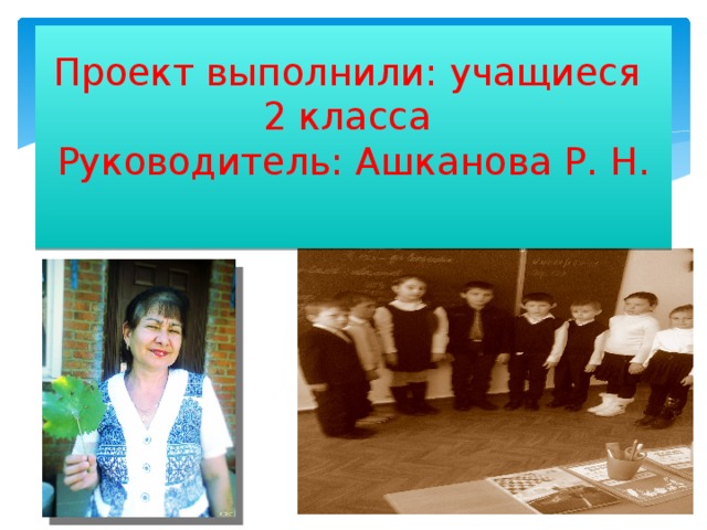 Проект выполнили: учащиеся  2 класса  Руководитель: Ашканова Р. Н.