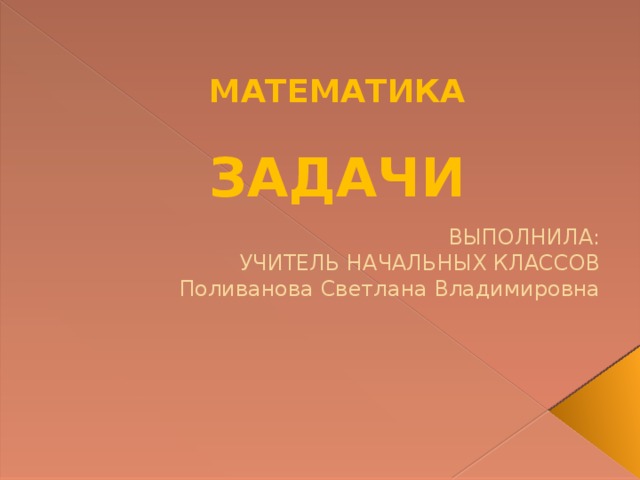 МАТЕМАТИКА   ЗАДАЧИ ВЫПОЛНИЛА: УЧИТЕЛЬ НАЧАЛЬНЫХ КЛАССОВ Поливанова Светлана Владимировна