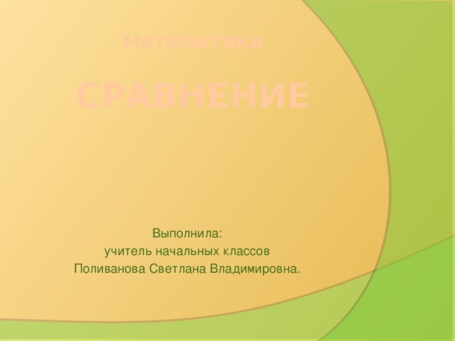 МАТЕМАТИКА   СРАВНЕНИЕ Выполнила: учитель начальных классов Поливанова Светлана Владимировна.