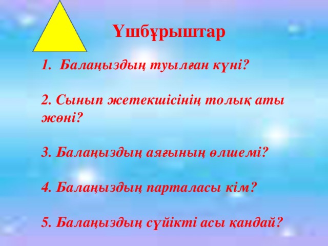 Үшбұрыштар Балаңыздың туылған күні?  2. Сынып жетекшісінің толық аты жөні?  3. Балаңыздың аяғының өлшемі?  4. Балаңыздың парталасы кім?  5. Балаңыздың сүйікті асы қандай?