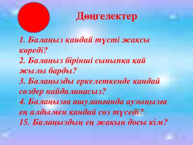 Дөңгелектер 1. Балаңыз қандай түсті жақсы көреді? 2. Балаңыз бірінші сыныпқа қай жылы барды? 3. Балаңызды еркелеткенде қандай сөздер пайдаланасыз? 4. Балаңызға ашуланғанда аузыңызға ең алдымен қандай сөз түседі? 15. Балаңыздың ең жақын досы кім?