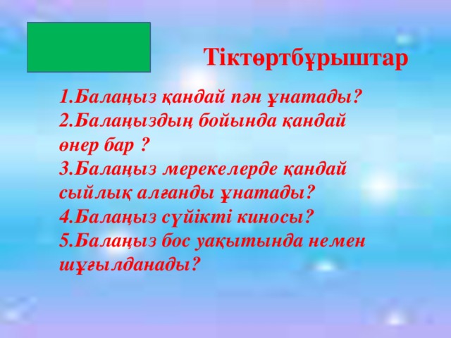 Тіктөртбұрыштар 1.Балаңыз қандай пән ұнатады? 2.Балаңыздың бойында қандай өнер бар ? 3.Балаңыз мерекелерде қандай сыйлық алғанды ұнатады? 4.Балаңыз сүйікті киносы? 5.Балаңыз бос уақытында немен шұғылданады?