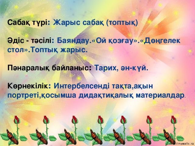 Сабақ түрі ׃  Жарыс сабақ (топтық)  Әдіс - тәсілі ׃  Баяндау.«Ой қозғау».«Дөңгелек стол» . Топтық жарыс.  Пәнаралық байланыс ׃  Тарих, ән-күй.  Көрнекілік ׃  Интербелсенді тақта,ақын портреті,қосымша дидақтиқалық материалдар .