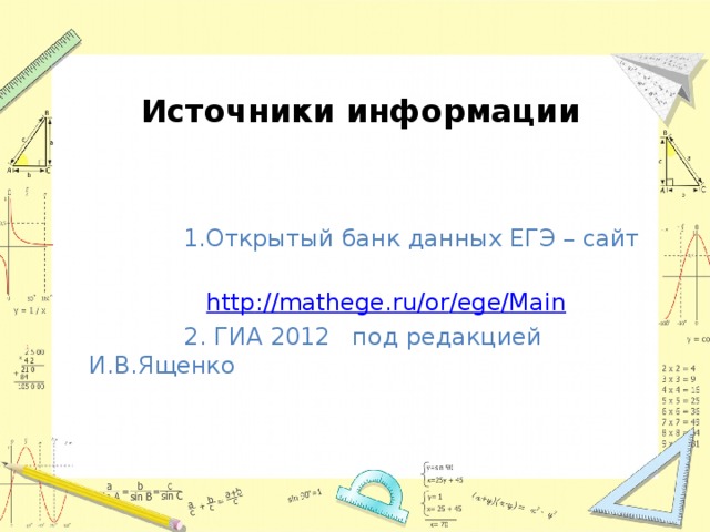 Источники информации  1.Открытый банк данных ЕГЭ – сайт  http :// mathege.ru / or / ege / Main  2. ГИА 2012 под редакцией И.В.Ященко
