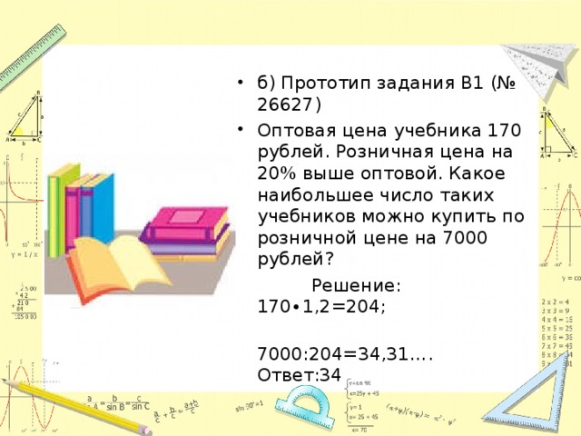 б) Прототип задания B1 (№ 26627) Оптовая цена учебника 170 рублей. Розничная цена на 20% выше оптовой. Какое наибольшее число таких учебников можно купить по розничной цене на 7000 рублей?
