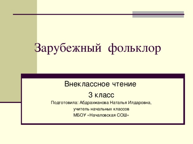 Зарубежный фольклор Внеклассное чтение 3 класс Подготовила: Абдрахманова Наталья Илдаровна, учитель начальных классов МБОУ «Началовская СОШ»