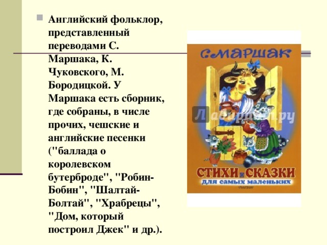 Английский фольклор, представленный переводами С. Маршака, К. Чуковского, М. Бородицкой. У Маршака есть сборник, где собраны, в числе прочих, чешские и английские песенки (