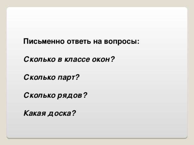 Письменно ответь на вопросы:  Сколько в классе окон?  Сколько парт?  Сколько рядов?  Какая доска?