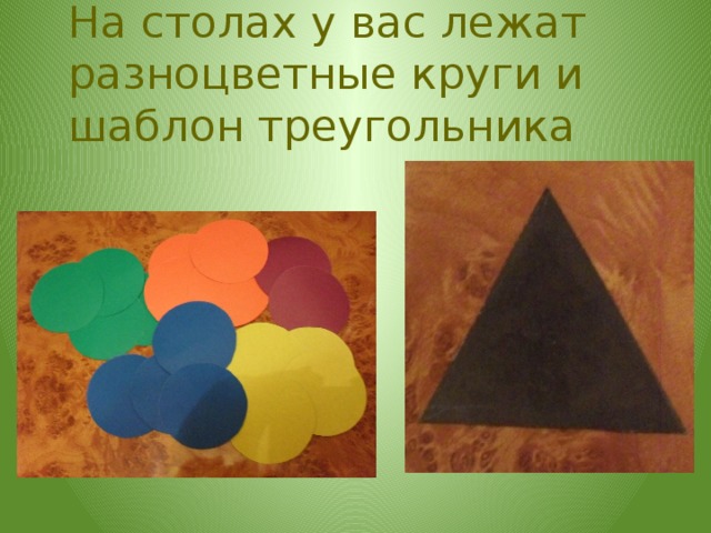 На столах у вас лежат разноцветные круги и шаблон треугольника