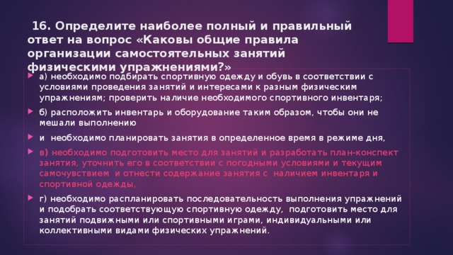 16. Определите наиболее полный и правильный ответ на вопрос «Каковы общие правила организации самостоятельных занятий физическими упражнениями?»