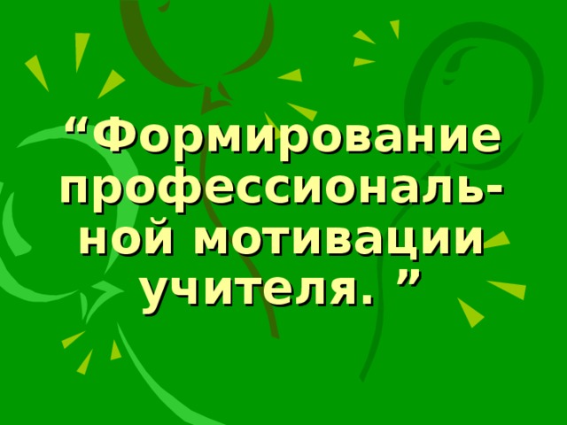 “ Формирование профессиональ-ной мотивации учителя. ”