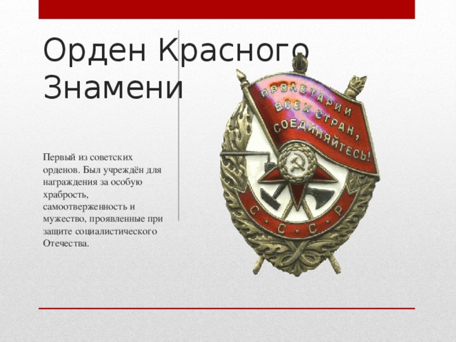 Орден Красного Знамени Первый из советских орденов. Был учреждён для награждения за особую храбрость, самоотверженность и мужество, проявленные при защите социалистического Отечества.