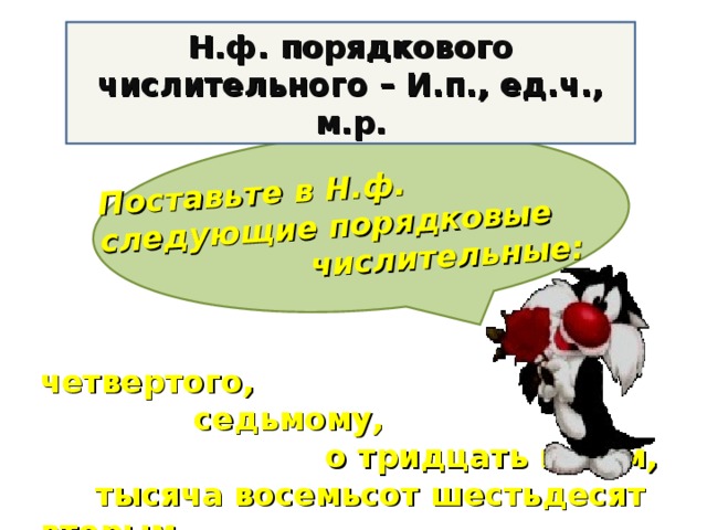 Поставьте в Н.ф. следующие порядковые  числительные: Н.ф. порядкового числительного – И.п., ед.ч., м.р.  четвертого,  седьмому,  о тридцать пятом,  тысяча восемьсот шестьдесят вторым.