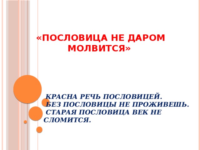 «ПОСЛОВИЦА НЕ ДАРОМ МОЛВИТСЯ»  Красна речь пословицей.  Без пословицы не проживешь.  Старая пословица век не сломится.