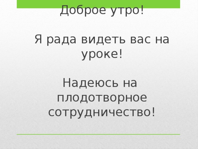 Доброе утро!   Я рада видеть вас на уроке!   Надеюсь на  плодотворное сотрудничество!