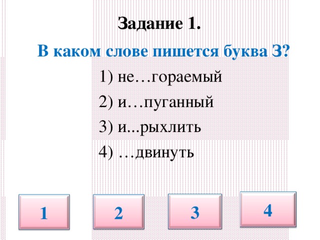 Задание 1.    В каком слове пишется буква З?  1) не…гораемый  2) и…пуганный  3) и...рыхлить  4) …двинуть 4 3 1 2