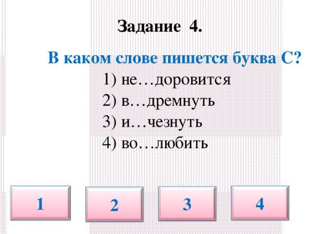 Задание 4.     В каком слове пишется буква С?  1) не…доровится  2) в…дремнуть  3) и…чезнуть  4) во…любить 1 4 3 2