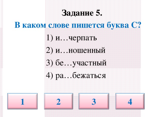 Задание 5.   В каком слове пишется буква С?  1) и…черпать  2) и…ношенный  3) бе…участный  4) ра…бежаться 1 2 3 4