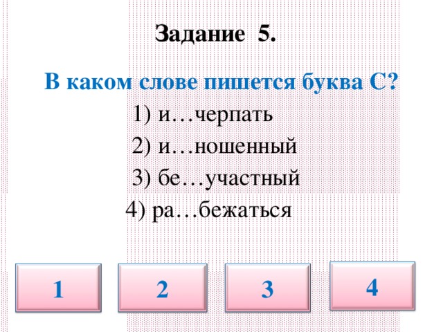 Задание 5.   В каком слове пишется буква С?  1) и…черпать  2) и…ношенный  3) бе…участный  4) ра…бежаться 4 1 2 3