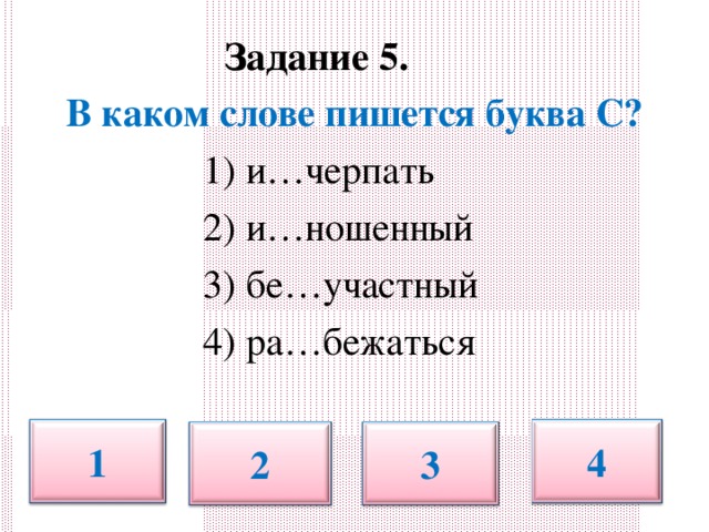 Задание 5.   В каком слове пишется буква С?  1) и…черпать  2) и…ношенный  3) бе…участный  4) ра…бежаться 1 4 2 3