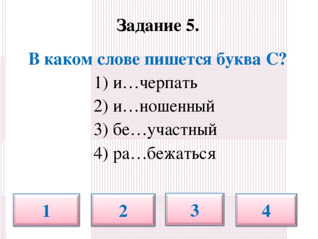 Задание 5.   В каком слове пишется буква С?  1) и…черпать  2) и…ношенный  3) бе…участный  4) ра…бежаться 3 1 2 4