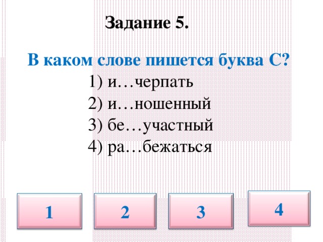 Задание 5.       В каком слове пишется буква С?  1) и…черпать  2) и…ношенный  3) бе…участный  4) ра…бежаться 4 1 2 3