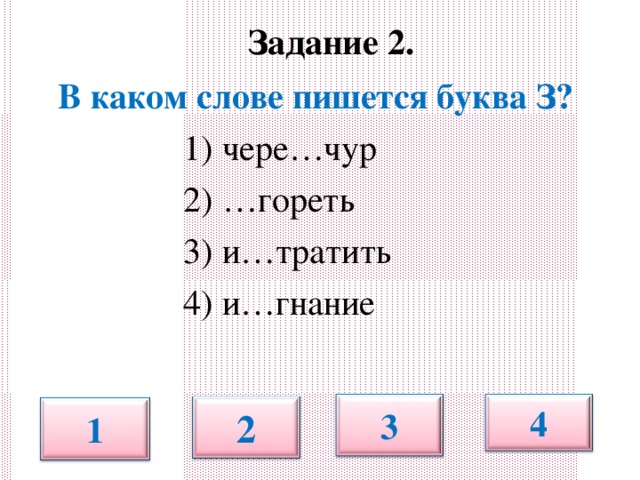 Задание 2.   В каком слове пишется буква З?  1) чере…чур  2) …гореть  3) и…тратить  4) и…гнание 3 4 2 1