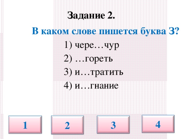 Задание 2.  В каком слове пишется буква З?  1) чере…чур  2) …гореть  3) и…тратить  4) и…гнание 4 1 2 3