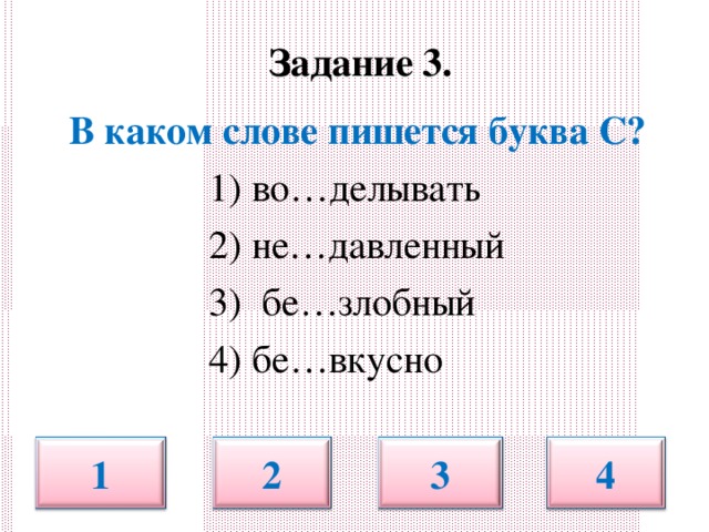 Задание 3.   В каком слове пишется буква С?   1) во…делывать  2) не…давленный  3) бе…злобный  4) бе…вкусно 4 1 2 3