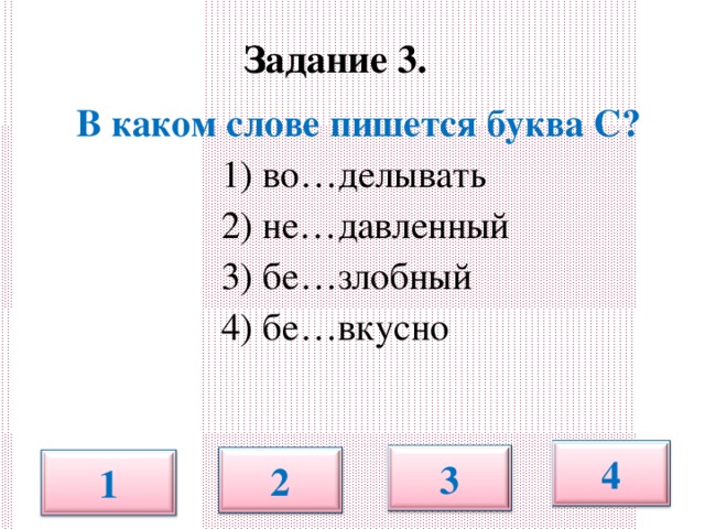 Задание 3.   В каком слове пишется буква С?  1) во…делывать  2) не…давленный  3) бе…злобный  4) бе…вкусно 4 3 2 1