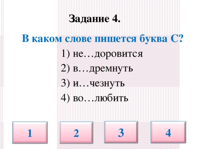 Задание 4.   В каком слове пишется буква С?  1) не…доровится  2) в…дремнуть  3) и…чезнуть  4) во…любить 3 4 1 2