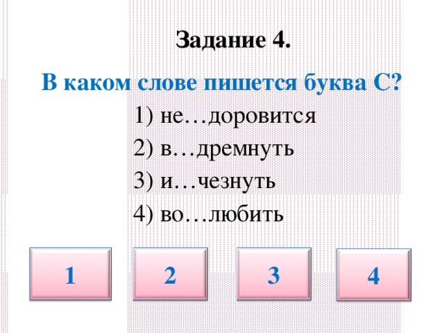 Задание 4.   В каком слове пишется буква С?  1) не…доровится  2) в…дремнуть  3) и…чезнуть  4) во…любить 1 2 3 4