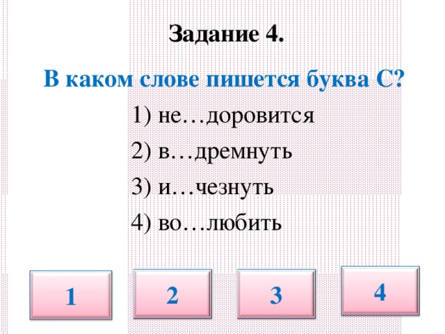 Задание 4.   В каком слове пишется буква С?  1) не…доровится  2) в…дремнуть  3) и…чезнуть  4) во…любить 4 2 3 1