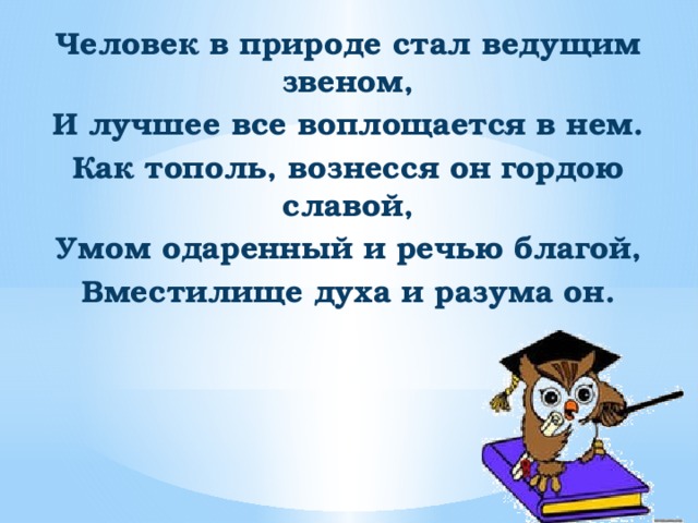 Человек в природе стал ведущим звеном, И лучшее все воплощается в нем. Как тополь, вознесся он гордою славой, Умом одаренный и речью благой, Вместилище духа и разума он.