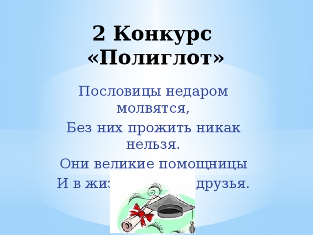 2 Конкурс  «Полиглот» Пословицы недаром молвятся, Без них прожить никак нельзя. Они великие помощницы И в жизни верные друзья.