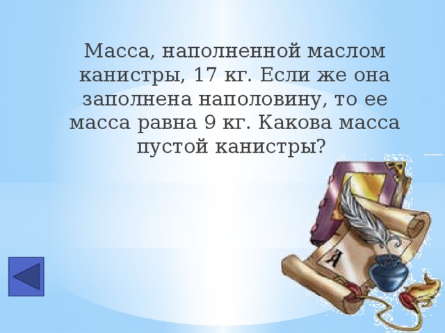 Масса, наполненной маслом канистры, 17 кг. Если же она заполнена наполовину, то ее масса равна 9 кг. Какова масса пустой канистры?