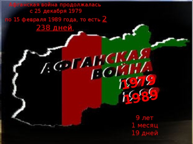 Афганская война продолжалась  с 25 декабря 1979  по 15 февраля 1989 года, то есть 2 238 дней . 1979 1989 9 лет 1 месяц 19 дней