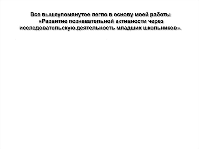 Исследовательская деятельность младших школьников востребована, поскольку она способствует развитию познавательной активности личности и формированию положительной мотивации к получению знаний. Данная форма распространена, в основном, в старших классах, но я на практике убедились, что целесообразно и возможно вводить её в начальной школе.  Исследовательская работа учащихся младших классов имеет свои особенности.    Деятельность, которой необходимо научить малышей, должна быть для них   увлекательна, понятна, ярка, занимательна и на первоначальном этапе, что немаловажно, организована в игровой форме. 