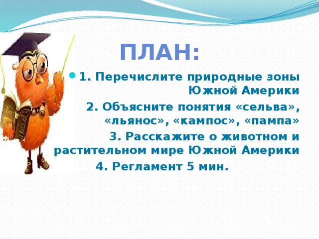 План: 1. Перечислите природные зоны Южной Америки  2. Объясните понятия «сельва», «льянос», «кампос», «пампа»  3. Расскажите о животном и растительном мире Южной Америки  4. Регламент 5 мин.