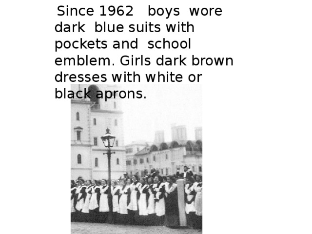 Since 1962 boys wore dark blue suits with pockets and school emblem. Girls dark brown dresses with white or black aprons.