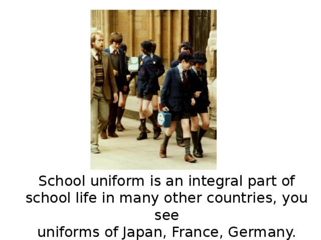 School uniform is an integral part of school life in many other countries, you see uniforms of Japan, France, Germany.