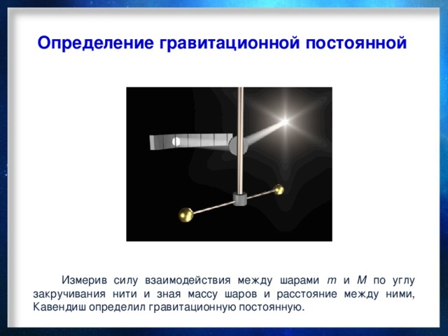 Определение гравитационной постоянной  Измерив силу взаимодействия между шарами m  и M  по углу закручивания нити и зная массу шаров и расстояние между ними, Кавендиш определил гравитационную постоянную.