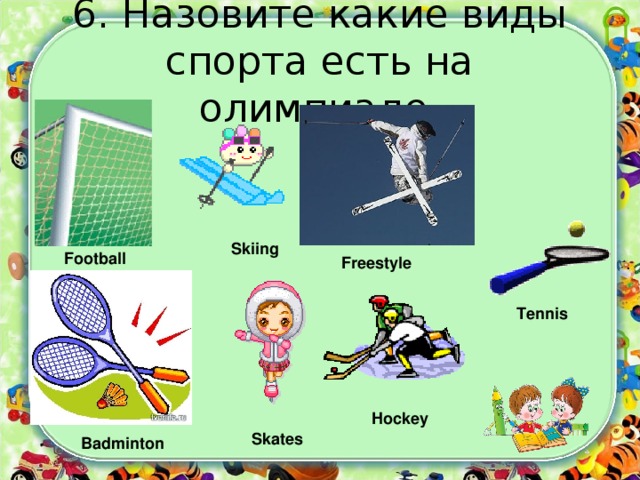 6. Назовите какие виды спорта есть на олимпиаде. Skiing Football Freestyle Tennis Hockey Skates Badminton