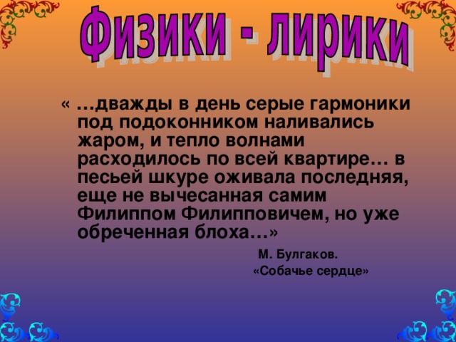 « …дважды в день серые гармоники под подоконником наливались жаром, и тепло волнами расходилось по всей квартире… в песьей шкуре оживала последняя, еще не вычесанная самим Филиппом Филипповичем, но уже обреченная блоха…»  М. Булгаков.  «Собачье сердце»