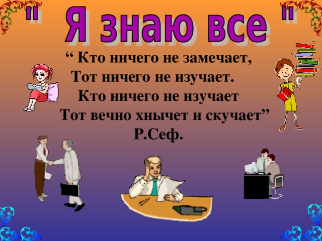 “ Кто ничего не замечает,  Тот ничего не изучает. Кто ничего не изучает  Тот вечно хнычет и скучает” Р.Сеф.