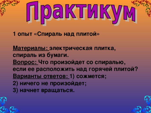 1 опыт «Спираль над плитой»  Материалы: электрическая плитка,  спираль из бумаги. Вопрос: Что произойдет со спиралью, если ее расположить над горячей плитой? Варианты ответов: 1) сожмется; 2) ничего не произойдет; 3) начнет вращаться.