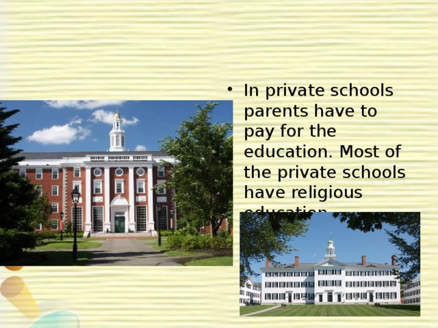 In private schools parents have to pay for the education. Most of the private schools have religious education.