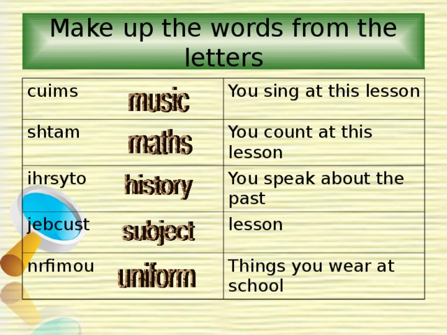 Make up the words from the letters cuims You sing at this lesson shtam You count at this lesson ihrsyto You speak about the past jebcust lesson nrfimou Things you wear at school